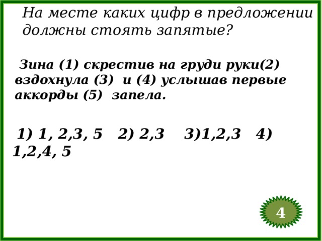На месте каких цифр в предложении должны стоять запятые?  Зина (1) скрестив на груди руки(2) вздохнула (3) и (4) услышав первые аккорды (5) запела.  1) 1, 2,3, 5 2) 2,3 3)1,2,3 4) 1,2,4, 5 4  