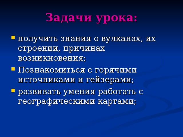 Задачи урока: получить знания о вулканах, их строении, причинах возникновения; Познакомиться с горячими источниками и гейзерами; развивать умения работать с географическими картами;   