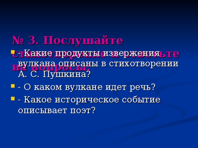   № 3. Послушайте стихотворение и ответьте на вопросы:   - Какие продукты извержения вулкана описаны в стихотворении А. С. Пушкина ? - О каком вулкане идет речь ? - Какое историческое событие описывает поэт ? 
