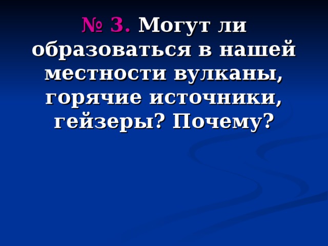 № 3. Могут ли образоваться в нашей местности вулканы, горячие источники, гейзеры ? Почему ? 