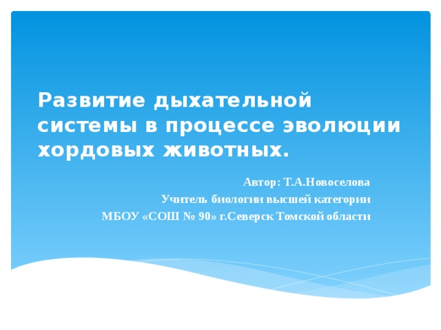 Развитие дыхательной системы в процессе эволюции хордовых животных. Автор: Т.А.Новоселова Учитель биологии высшей категории МБОУ «СОШ № 90» г.Северск Томской области 