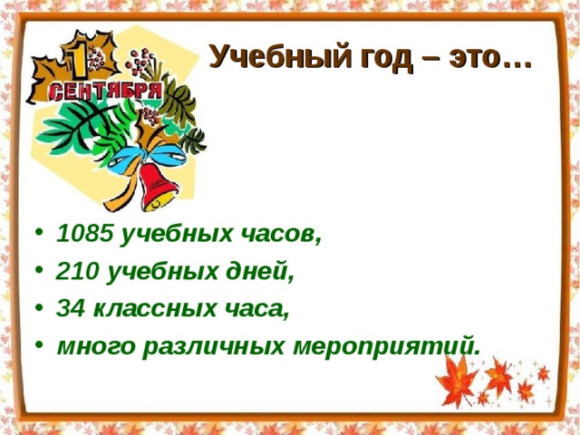  Учебный год – это… 1085 учебных часов, 210 учебных дней, 34 классных часа, много различных мероприятий. 