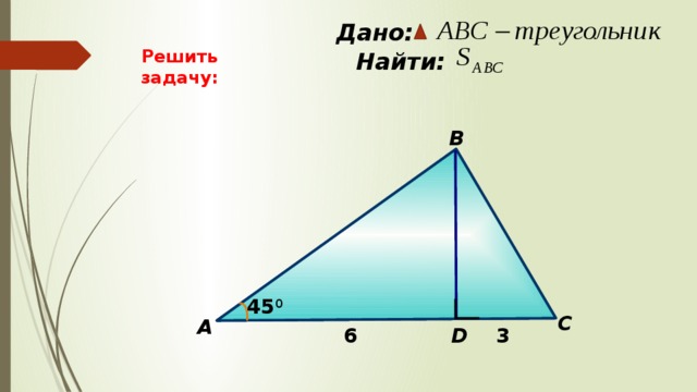  Дано:  Найти: Решить задачу: B 45 0 C А D 6 3 