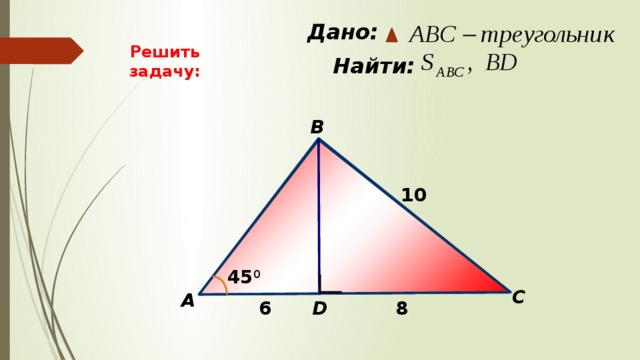  Дано: Решить задачу:  Найти: B 10 45 0 C А D 6 8 