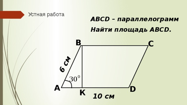 6 см Устная работа ABCD – параллелограмм Найти площадь АВСD. В С А D К 10 см 