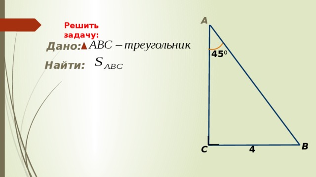 А Решить задачу:   Дано: 45 0 Найти: B 4 С 