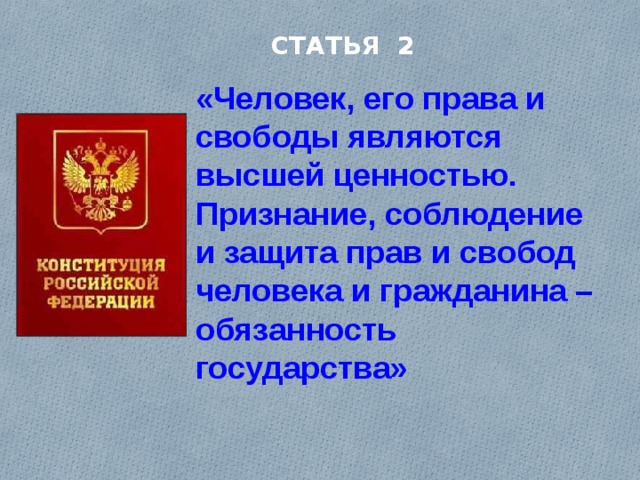 СТАТЬЯ 2 «Человек, его права и свободы являются высшей ценностью. Признание, соблюдение и защита прав и свобод человека и гражданина – обязанность государства»  