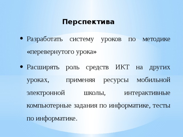 Перспектива Разработать систему уроков по методике «перевернутого урока» Расширять роль средств ИКТ на других уроках, применяя ресурсы мобильной электронной школы, интерактивные компьютерные задания по информатике, тесты по информатике. 