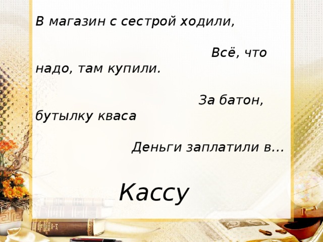 В магазин с сестрой ходили, Всё, что надо, там купили. За батон, бутылку кваса Деньги заплатили в…  Кассу