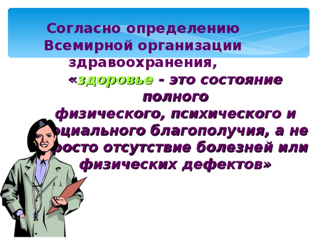 Согласно  определению Всемирной организации здравоохранения,  « здоровье - это состояние полного  физического, психического и социального благополучия, а не просто отсутствие болезней или физических дефектов» 