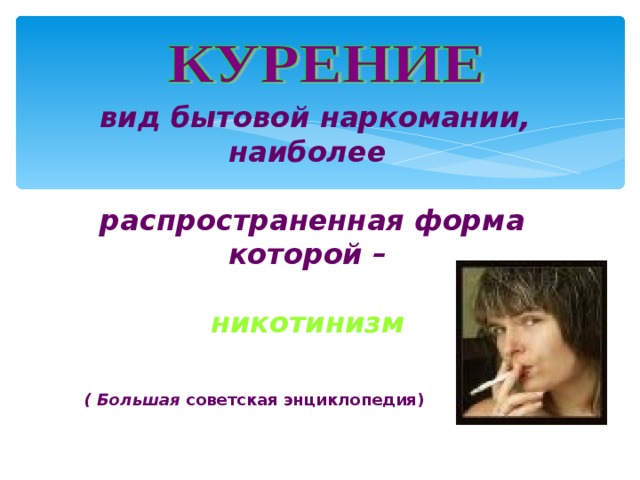  вид бытовой  наркомании, наиболее  распространенная форма которой –   никотинизм ( Большая советская энциклопедия) 