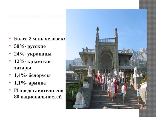 Население Крыма: Более 2 млн. человек: 58%- русские 24%- украинцы 12%- крымские татары 1,4%- белорусы 1,1%- армяне И представители еще 80 национальностей 