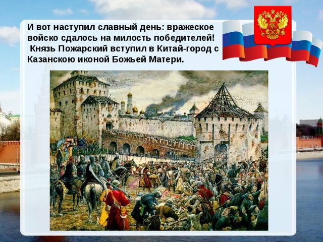 И вот наступил славный день: вражеское войско сдалось на милость победителей!  Князь Пожарский вступил в Китай-город с Казанскою иконой Божьей Матери. 