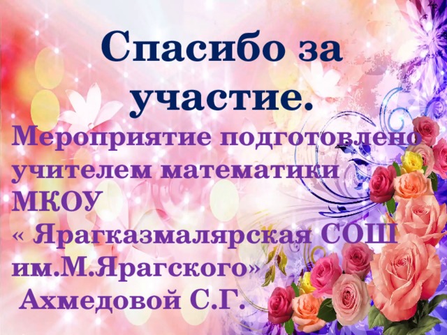 Спасибо за участие. Мероприятие подготовлено учителем математики МКОУ « Ярагказмалярская СОШ им.М.Ярагского»  Ахмедовой С.Г. 