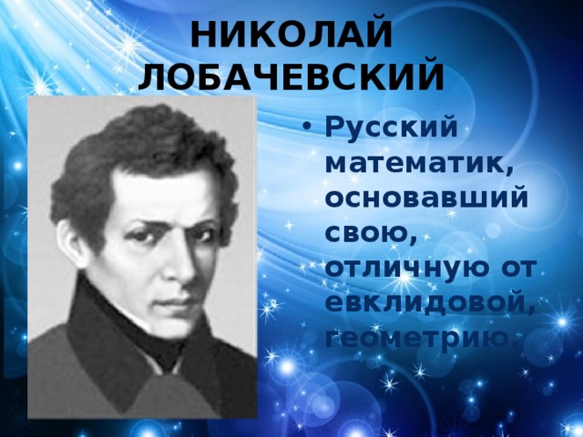 НИКОЛАЙ ЛОБАЧЕВСКИЙ Русский математик, основавший свою, отличную от евклидовой, геометрию. 