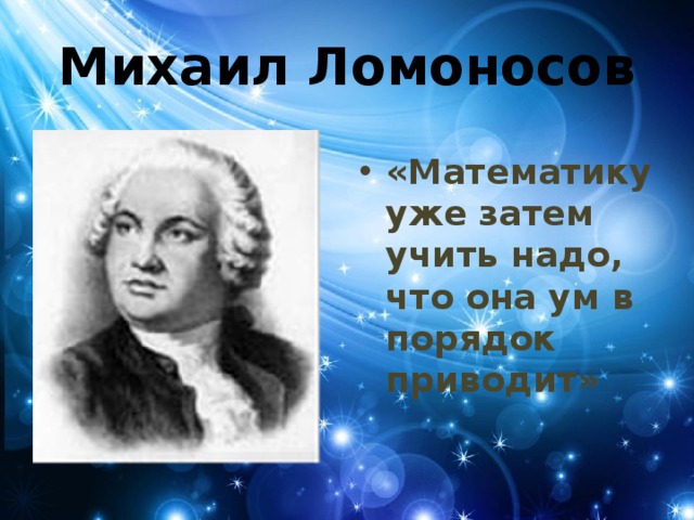 Михаил Ломоносов «Математику уже затем учить надо, что она ум в порядок приводит» 