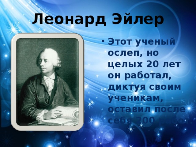 Леонард Эйлер Этот ученый ослеп, но целых 20 лет он работал, диктуя своим ученикам, оставил после себя 200 работ. 
