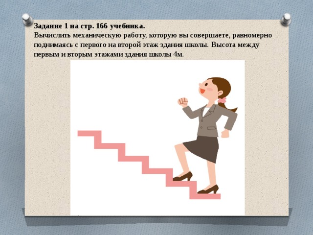 Задание 1 на стр. 166 учебника. Вычислить механическую работу, которую вы совершаете, равномерно поднимаясь с первого на второй этаж здания школы. Высота между первым и вторым этажами здания школы 4м. 