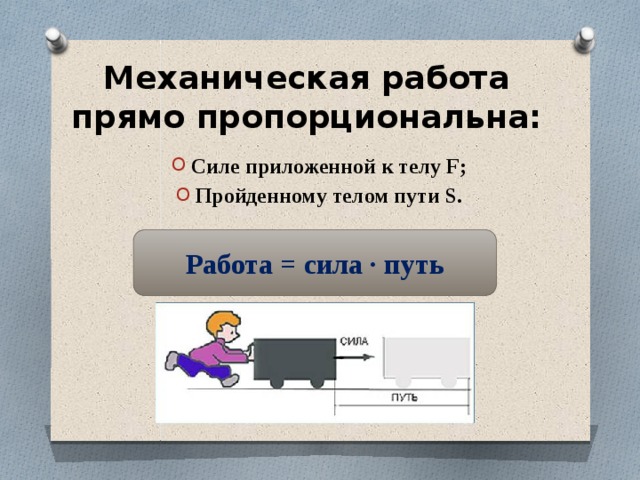 Механическая работа прямо пропорциональна: Силе приложенной к телу F; Пройденному телом пути S.  Работа = сила · путь 
