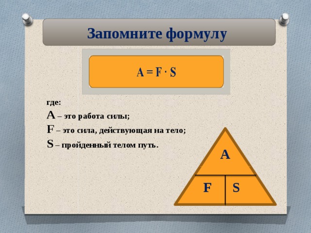 Запомните формулу где: A – это работа силы; F – это сила, действующая на тело; S – пройденный телом путь.  A  F S  