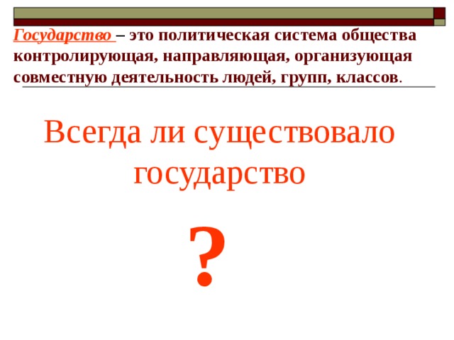 Государство – это политическая система общества контролирующая, направляющая, организующая совместную деятельность людей, групп, классов . Всегда ли существовало государство ? 