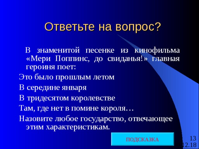 Ответьте на вопрос?  В знаменитой песенке из кинофильма «Мери Поппинс, до свиданья!» главная героиня поет: Это было прошлым летом В середине января В тридесятом королевстве Там, где нет в помине короля… Назовите любое государство, отвечающее этим характеристикам. ПОДСКАЗКА 