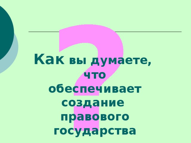 Как вы думаете, что  обеспечивает создание правового  государства  