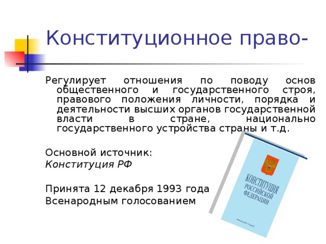 Регулирует отношения по поводу основ общественного и государственного строя, правового положения личности, порядка и деятельности высших органов государственной власти в стране, национально государственного устройства страны и т.д. Основной источник: Конституция РФ  Принята 12 декабря 1993 года Всенародным голосованием 