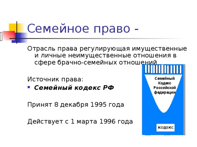 Отрасль права регулирующая имущественные и личные неимущественные отношения в сфере брачно-семейных отношений Источник права: Семейный кодекс РФ Принят 8 декабря 1995 года Действует с 1 марта 1996 года Семейный Кодекс Российской федерации КОДЕКС 