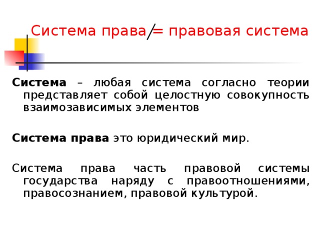  Система права = правовая система  Система – любая система согласно теории представляет собой целостную совокупность взаимозависимых элементов Система права это юридический мир. Система права часть правовой системы государства наряду с правоотношениями, правосознанием, правовой культурой. 