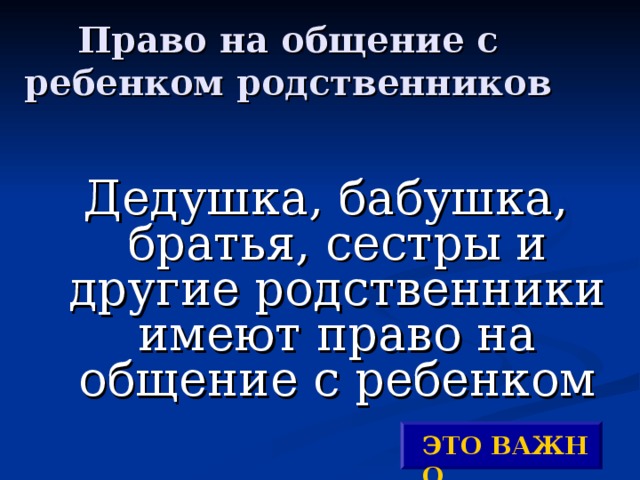Право на общение с ребенком родственников Дедушка, бабушка, братья, сестры и другие родственники имеют право на общение с ребенком ЭТО ВАЖНО ! 