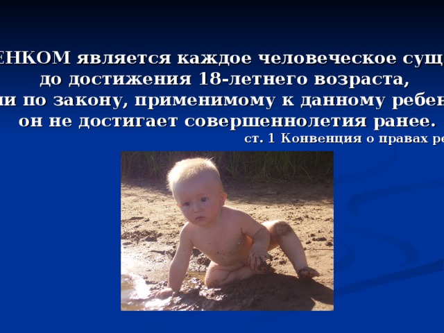РЕБЕНКОМ является каждое человеческое существо до достижения 18-летнего возраста, если по закону, применимому к данному ребенку, он не достигает совершеннолетия ранее. ст. 1 Конвенция о правах ребенка 