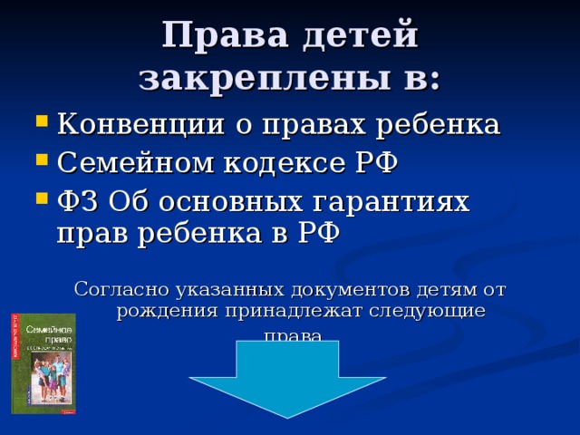 Права детей закреплены в: Конвенции о правах ребенка Семейном кодексе РФ ФЗ Об основных гарантиях прав ребенка в РФ  Согласно указанных документов детям от рождения принадлежат следующие  права 