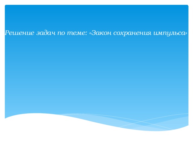 Решение задач по теме: «Закон сохранения импульса»  