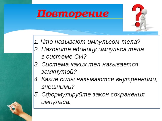 Повторение  1. Что называют импульсом тела? 2. Назовите единицу импульса тела  в системе СИ? 3. Система каких тел называется  замкнутой? 4. Какие силы называются внутренними,  внешними? 5. Сформулируйте закон сохранения  импульса.  