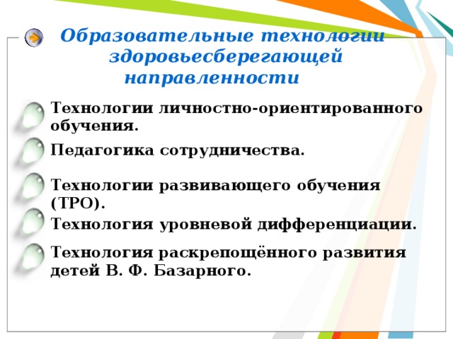 Образовательные технологии  здоровьесберегающей направленности Технологии личностно-ориентированного обучения. Педагогика сотрудничества. Технологии развивающего обучения (ТРО). Технология уровневой дифференциации. Технология раскрепощённого развития детей В. Ф. Базарного. 