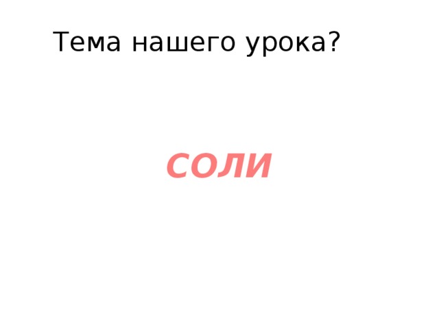 Тема нашего урока? СОЛИ 