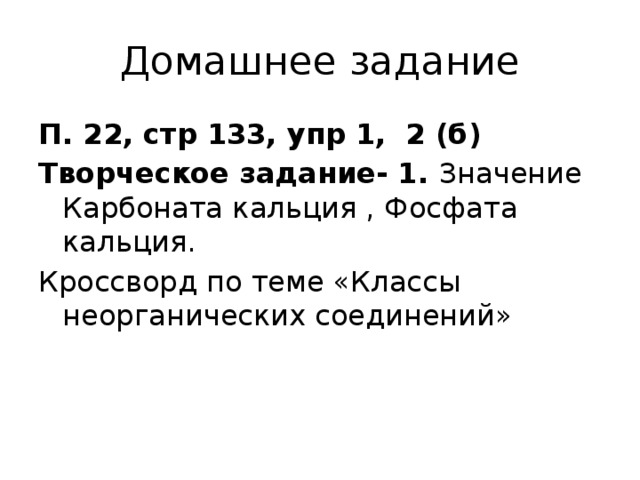 Домашнее задание П. 22, стр 133, упр 1, 2 (б) Творческое задание- 1. Значение Карбоната кальция , Фосфата кальция. Кроссворд по теме «Классы неорганических соединений» 