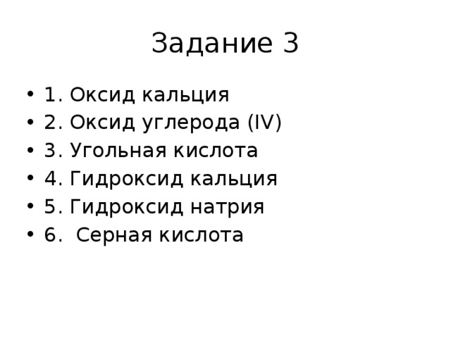 Задание 3 1. Оксид кальция 2. Оксид углерода (IV) 3. Угольная кислота 4. Гидроксид кальция 5. Гидроксид натрия 6. Серная кислота 