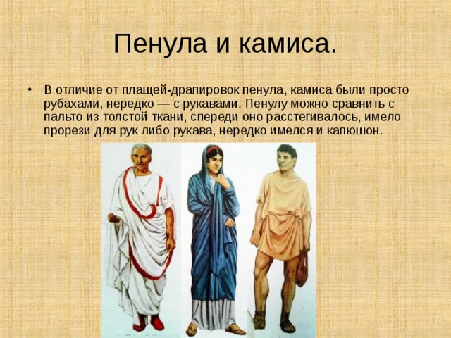 Пенула и камиса. В отличие от плащей-драпировок пенула, камиса были просто рубахами, нередко — с рукавами. Пенулу можно сравнить с пальто из толстой ткани, спереди оно расстегивалось, имело прорези для рук либо рукава, нередко имелся и капюшон.    