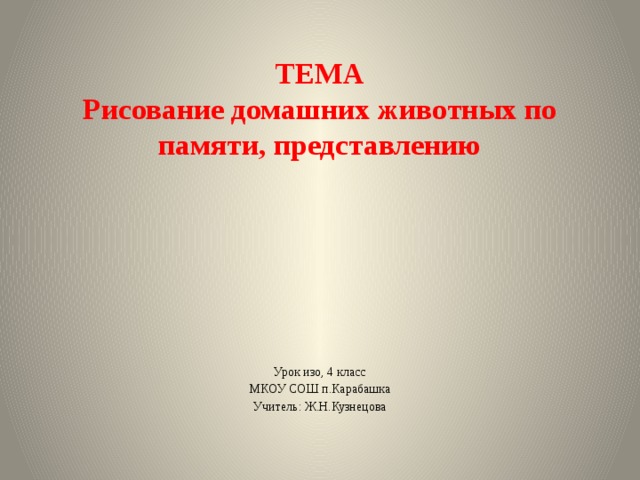 ТЕМА  Рисование домашних животных по памяти, представлению   Урок изо, 4 класс МКОУ СОШ п.Карабашка Учитель: Ж.Н.Кузнецова 