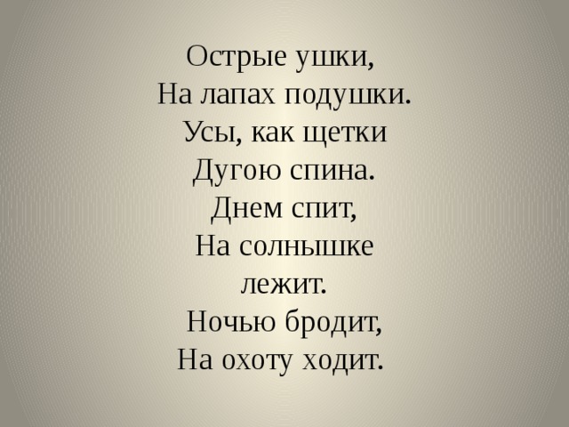 Острые ушки,  На лапах подушки.  Усы, как щетки  Дугою спина.  Днем спит,  На солнышке лежит.  Ночью бродит,  На охоту ходит. 