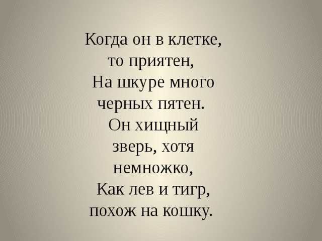 Когда он в клетке, то приятен,  На шкуре много черных пятен.  Он хищный зверь, хотя немножко,  Как лев и тигр, похож на кошку. 
