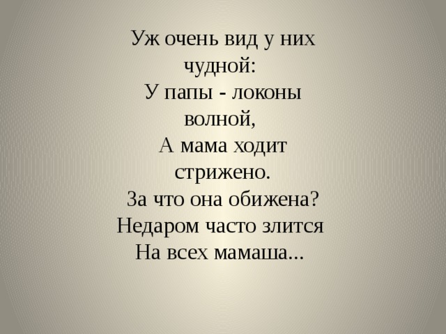 Уж очень вид у них чудной:  У папы - локоны волной,  А мама ходит стрижено.  За что она обижена? Недаром часто злится  На всех мамаша... 