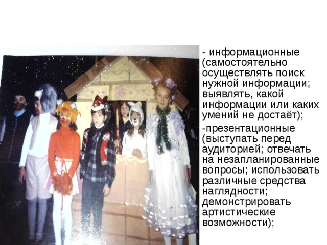 - информационные (самостоятельно осуществлять поиск нужной информации; выявлять, какой информации или каких умений не достаёт); -презентационные (выступать перед аудиторией; отвечать на незапланированные вопросы; использовать различные средства наглядности; демонстрировать артистические возможности); 
