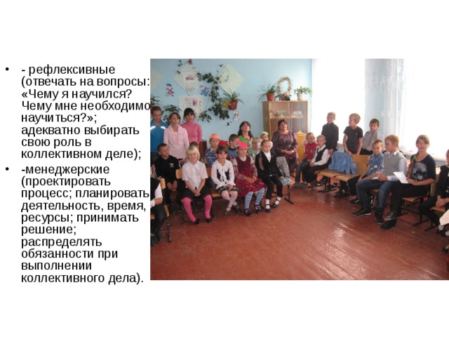 - рефлексивные (отвечать на вопросы: «Чему я научился? Чему мне необходимо научиться?»; адекватно выбирать свою роль в коллективном деле); -менеджерские (проектировать процесс; планировать деятельность, время, ресурсы; принимать решение; распределять обязанности при выполнении коллективного дела). 