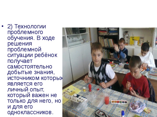 2) Технологии проблемного обучения. В ходе решения проблемной ситуации ребёнок получает самостоятельно добытые знания, источником которых является его личный опыт, который важен не только для него, но и для его одноклассников. 