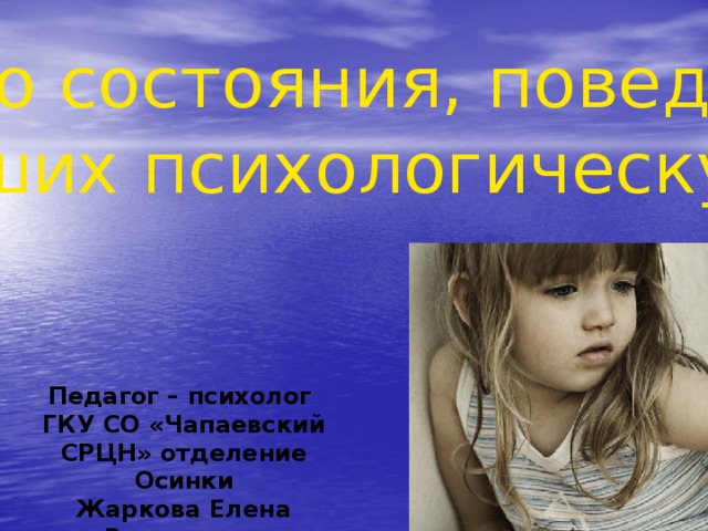 Особенности психического состояния, поведения детей и подростков,  переживших психологическую травму Педагог – психолог ГКУ СО «Чапаевский СРЦН» отделение Осинки Жаркова Елена Витальевна 