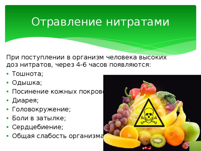 Отравление нитратами При поступлении в организм человека высоких доз нитратов, через 4-6 часов появляются: Тошнота; Одышка; Посинение кожных покровов; Диарея; Головокружение; Боли в затылке; Сердцебиение; Общая слабость организма. 