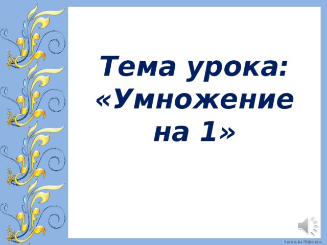 Тема урока: «Умножение на 1»    